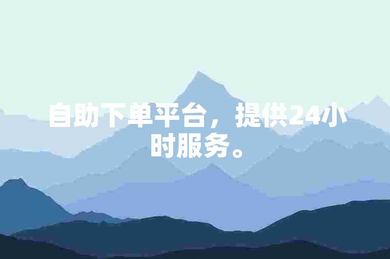 自助下单平台，提供24小时服务。