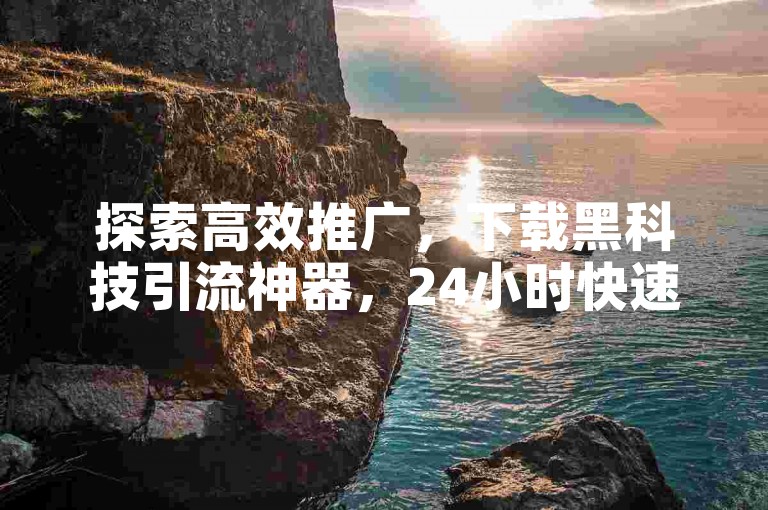 探索高效推广，下载黑科技引流神器，24小时快速到账。
