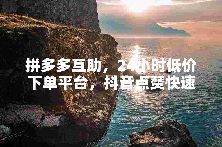 拼多多互助，24小时低价下单平台，抖音点赞快速获取。