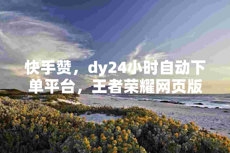 快手赞，dy24小时自动下单平台，王者荣耀网页版充值服务开启！