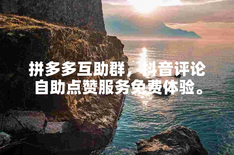 拼多多互助群，抖音评论自助点赞服务免费体验。