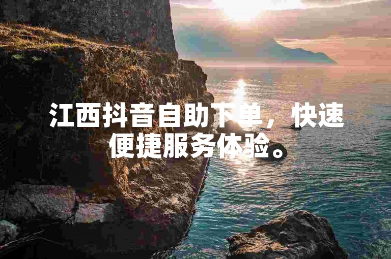 江西抖音自助下单，快速便捷服务体验。