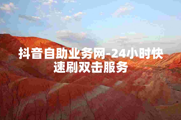 抖音自助业务网-24小时快速刷双击服务