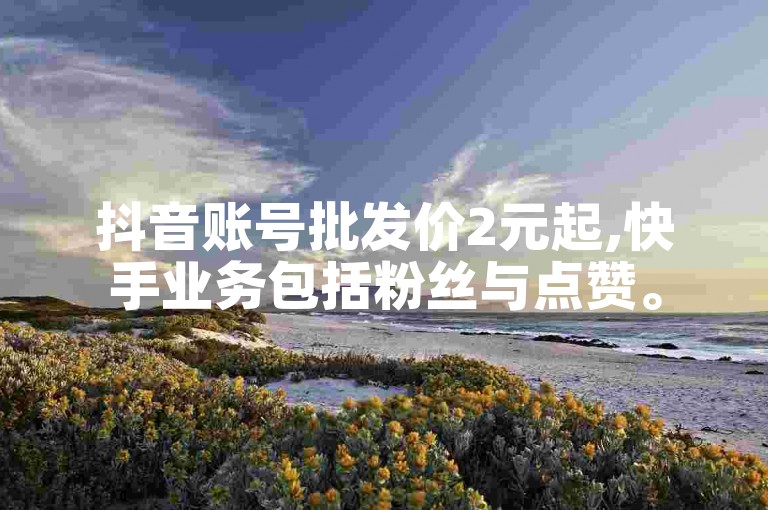 抖音账号批发价2元起,快手业务包括粉丝与点赞。