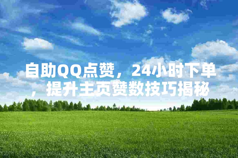 自助QQ点赞，24小时下单，提升主页赞数技巧揭秘。