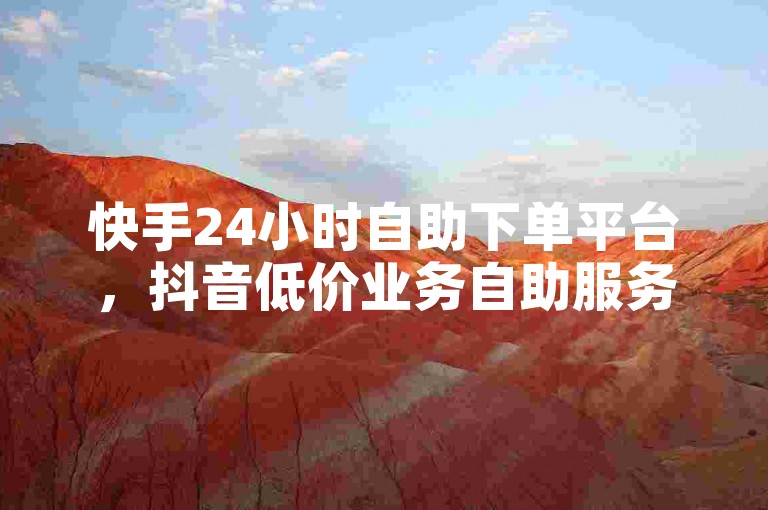 快手24小时自助下单平台，抖音低价业务自助服务。