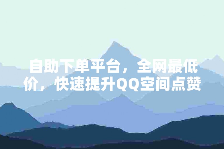 自助下单平台，全网最低价，快速提升QQ空间点赞和访问量。