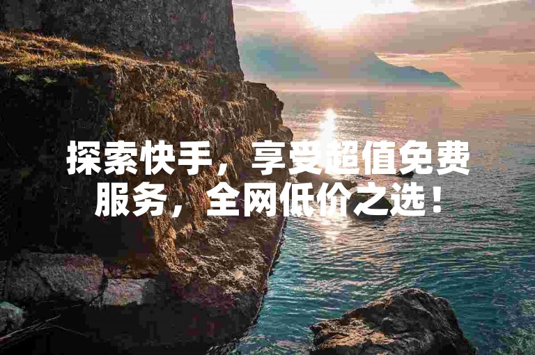 探索快手，享受超值免费服务，全网低价之选！