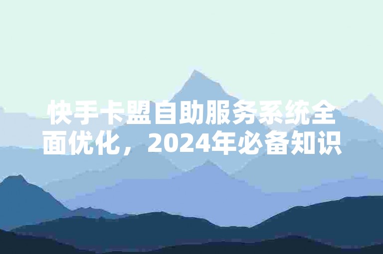 快手卡盟自助服务系统全面优化，2024年必备知识！