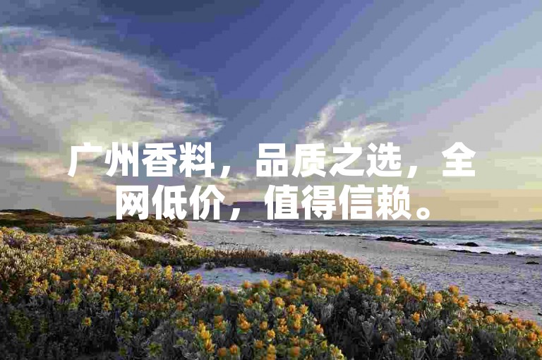 广州香料，品质之选，全网低价，值得信赖。