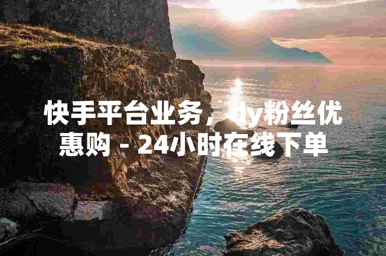 快手平台业务，dy粉丝优惠购 - 24小时在线下单