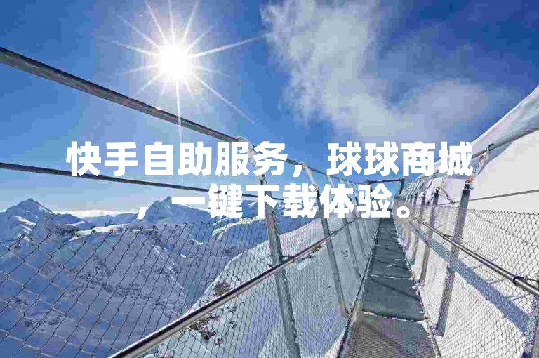快手自助服务，球球商城，一键下载体验。