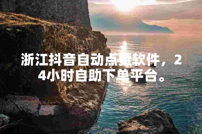 浙江抖音自动点赞软件，24小时自助下单平台。