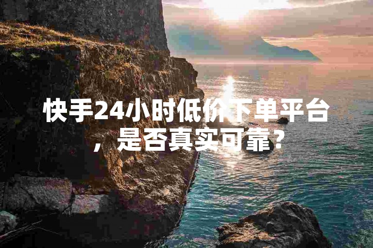快手24小时低价下单平台，是否真实可靠？