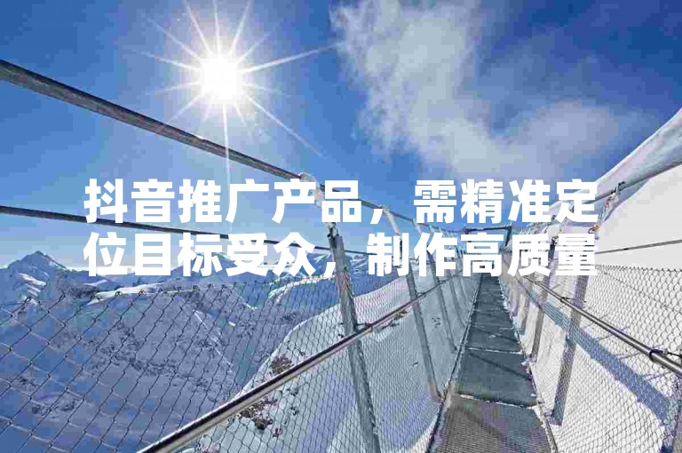 抖音推广产品，需精准定位目标受众，制作高质量内容。