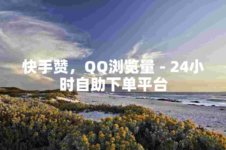 快手赞，QQ浏览量 - 24小时自助下单平台