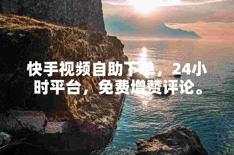 快手视频自助下单，24小时平台，免费增赞评论。