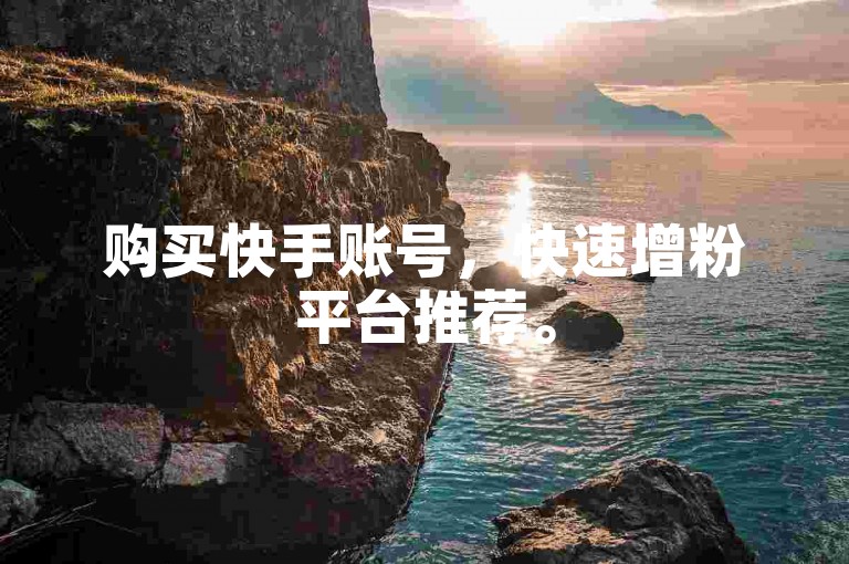 购买快手账号，快速增粉平台推荐。