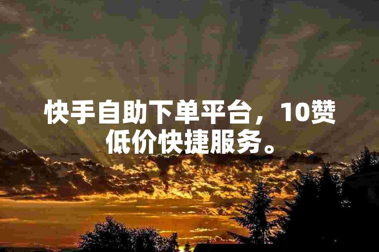 快手自助下单平台，10赞低价快捷服务。