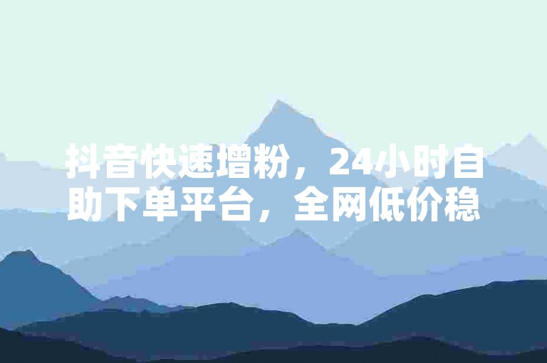 抖音快速增粉，24小时自助下单平台，全网低价稳定服务。
