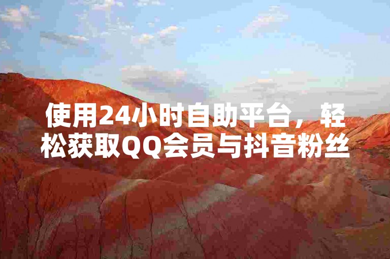 使用24小时自助平台，轻松获取QQ会员与抖音粉丝。