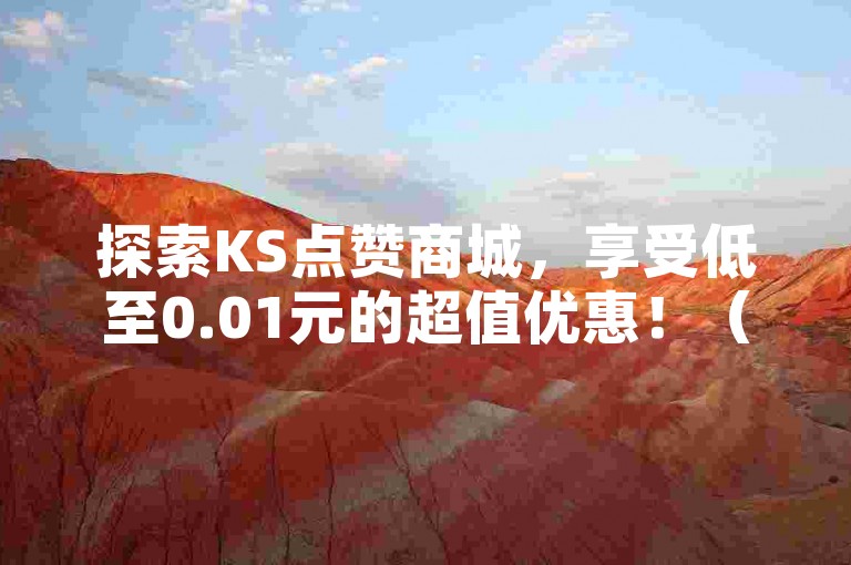 探索KS点赞商城，享受低至0.01元的超值优惠！（快来体验最经济的KS购物乐趣！）