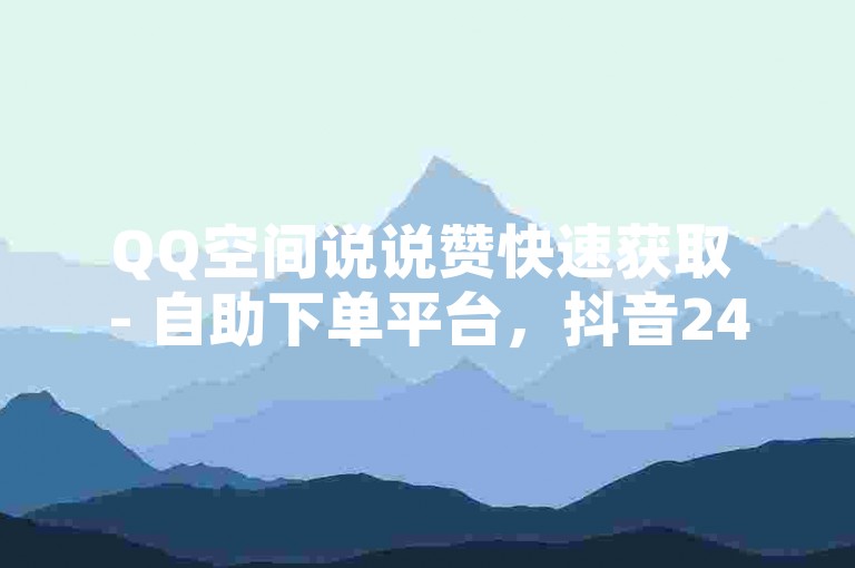 QQ空间说说赞快速获取 - 自助下单平台，抖音24小时业务自助下单。