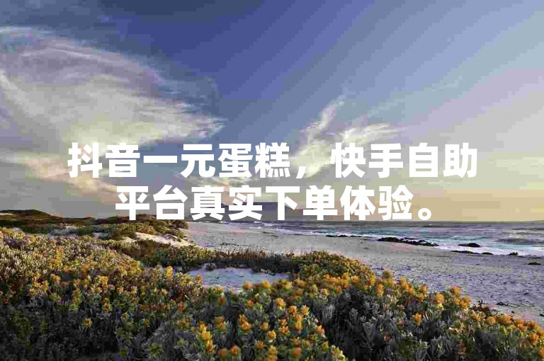 抖音一元蛋糕，快手自助平台真实下单体验。