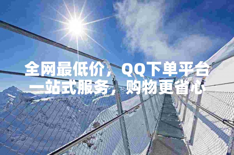 全网最低价，QQ下单平台一站式服务，购物更省心。
