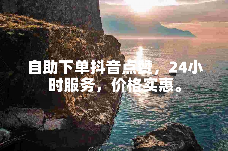 自助下单抖音点赞，24小时服务，价格实惠。