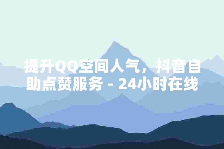 提升QQ空间人气，抖音自助点赞服务 - 24小时在线机器人助手。