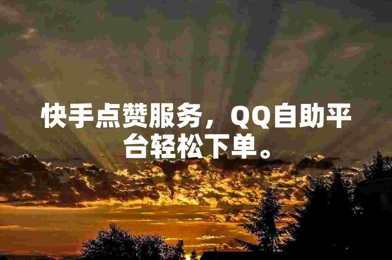快手点赞服务，QQ自助平台轻松下单。
