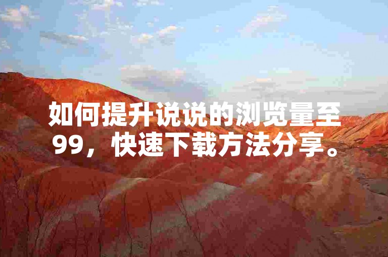 如何提升说说的浏览量至99，快速下载方法分享。