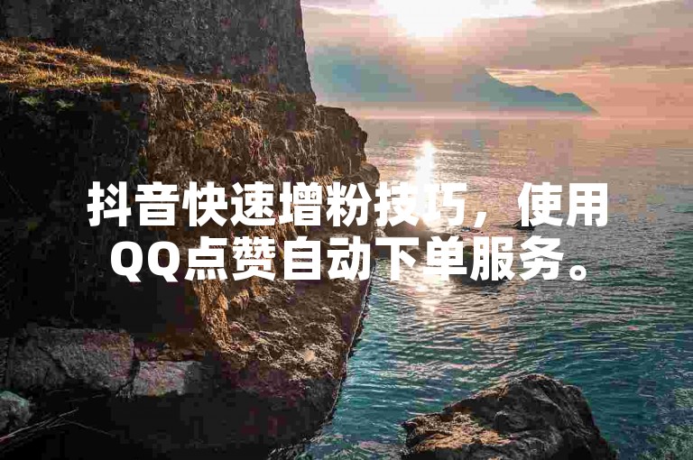 抖音快速增粉技巧，使用QQ点赞自动下单服务。