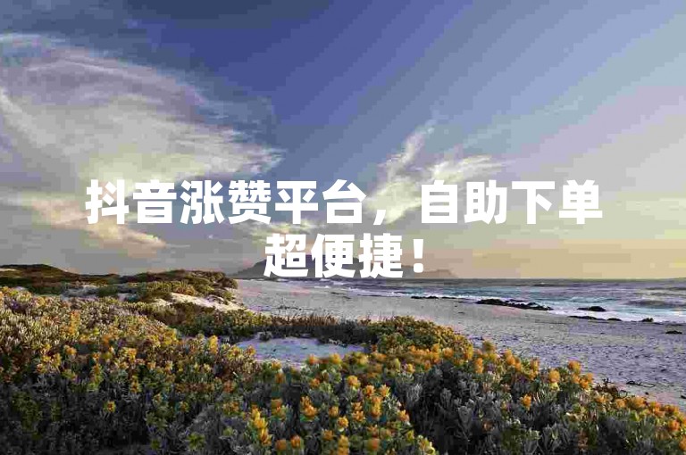 抖音涨赞平台，自助下单超便捷！