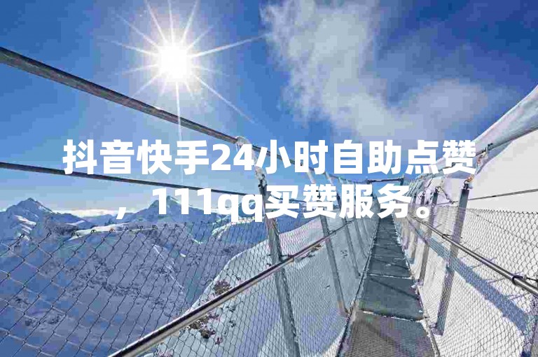 抖音快手24小时自助点赞，111qq买赞服务。