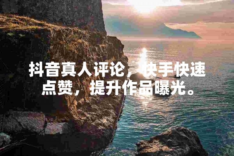抖音真人评论，快手快速点赞，提升作品曝光。