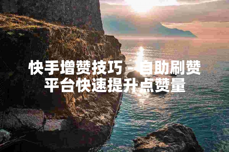 快手增赞技巧 - 自助刷赞平台快速提升点赞量