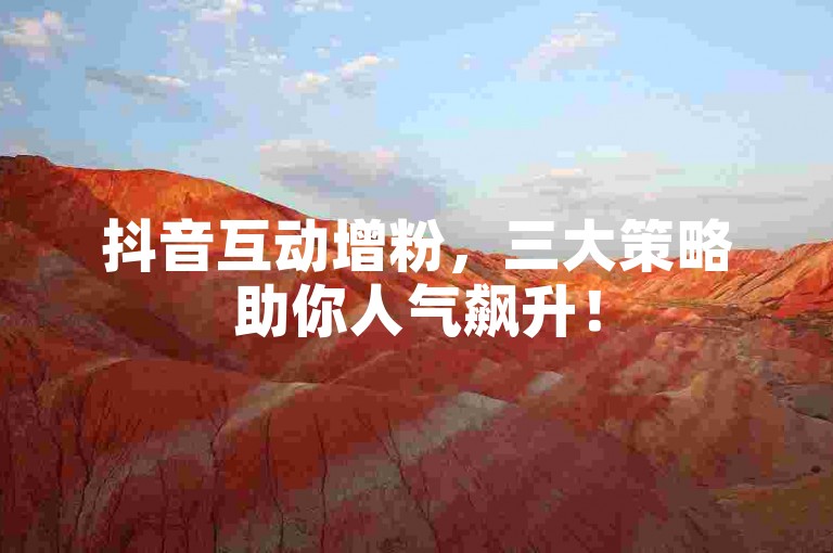 抖音互动增粉，三大策略助你人气飙升！