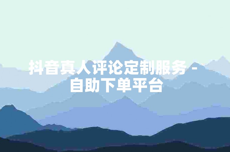 抖音真人评论定制服务 - 自助下单平台
