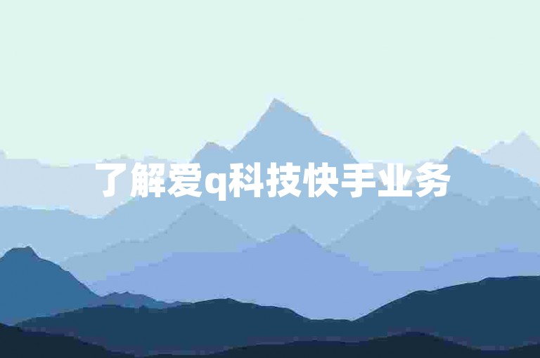了解爱q科技快手业务5000粉丝推广价格，欢迎咨询。