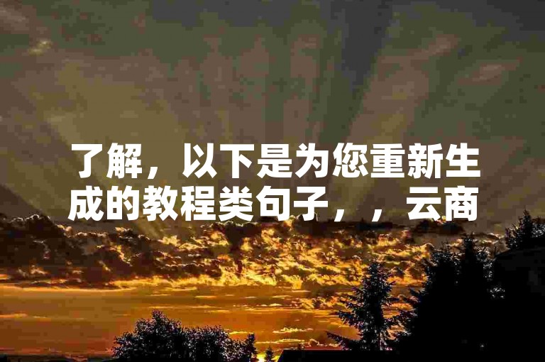 了解，以下是为您重新生成的教程类句子，，云商城平台轻松下单，下载应用更便捷。