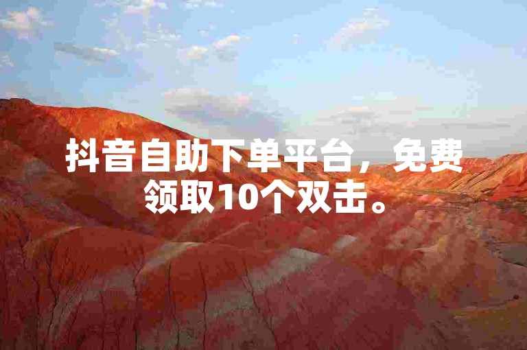 抖音自助下单平台，免费领取10个双击。