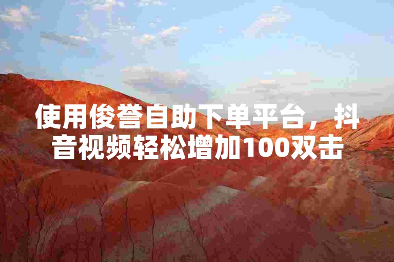 使用俊誉自助下单平台，抖音视频轻松增加100双击，仅需一元。