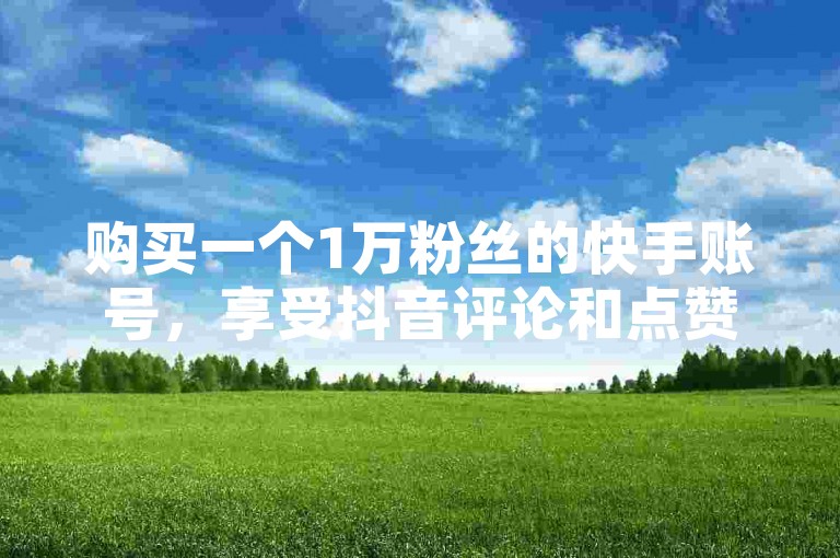 购买一个1万粉丝的快手账号，享受抖音评论和点赞24小时自助服务。