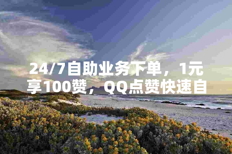 24/7自助业务下单，1元享100赞，QQ点赞快速自助服务。