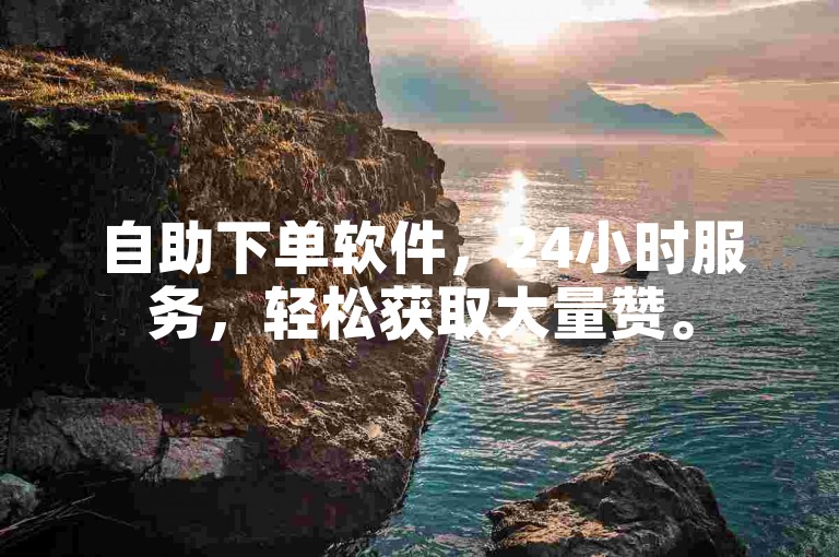 自助下单软件，24小时服务，轻松获取大量赞。