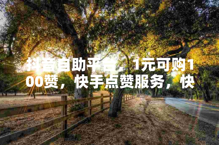 抖音自助平台，1元可购100赞，快手点赞服务，快捷下单体验。