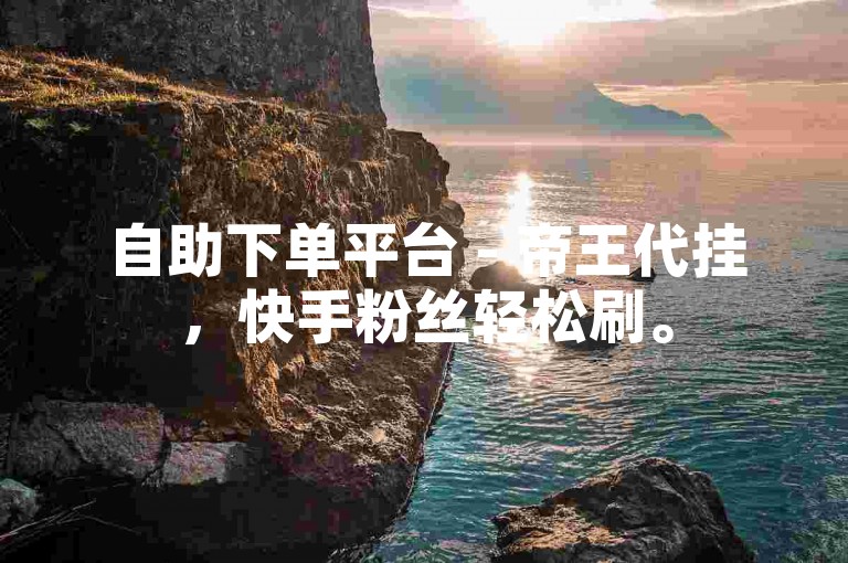自助下单平台 - 帝王代挂，快手粉丝轻松刷。