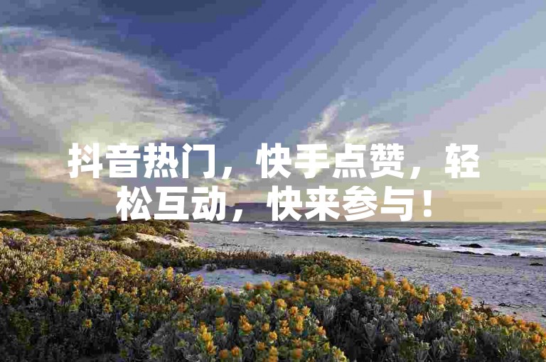 抖音热门，快手点赞，轻松互动，快来参与！